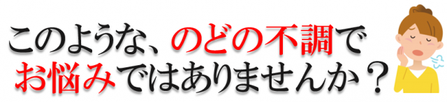 このような、のどの不調でお悩みはありませんか？